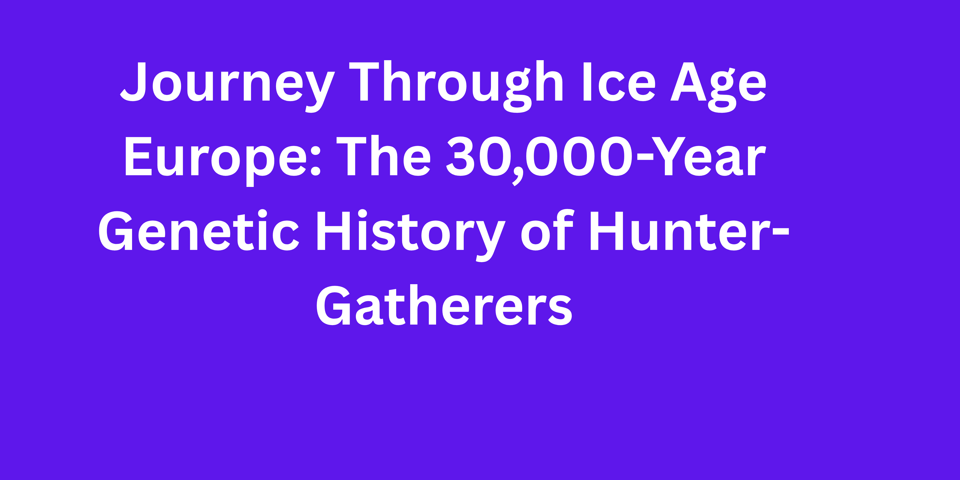 Journey Through Ice Age Europe: The 30,000-Year Genetic History of Hunter-Gatherers